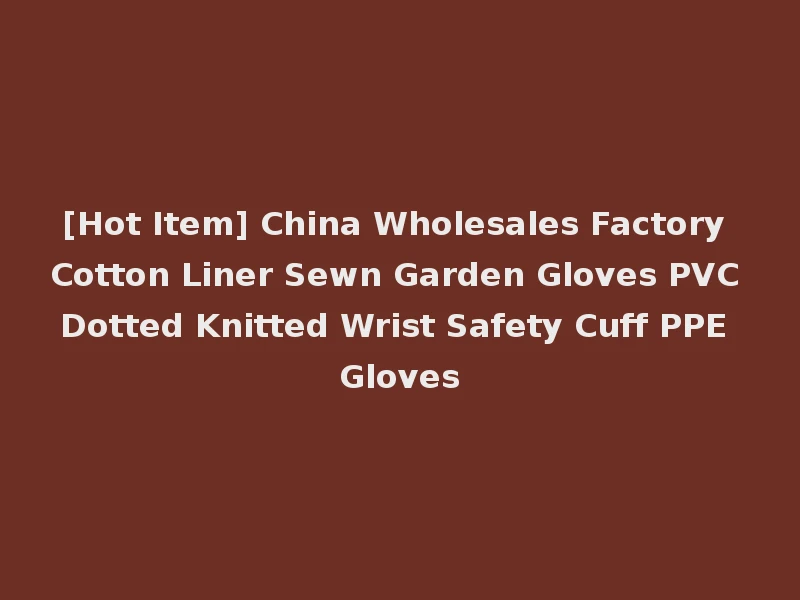 [Hot Item] China Wholesales Factory Cotton Liner Sewn Garden Gloves PVC Dotted Knitted Wrist Safety Cuff PPE Gloves