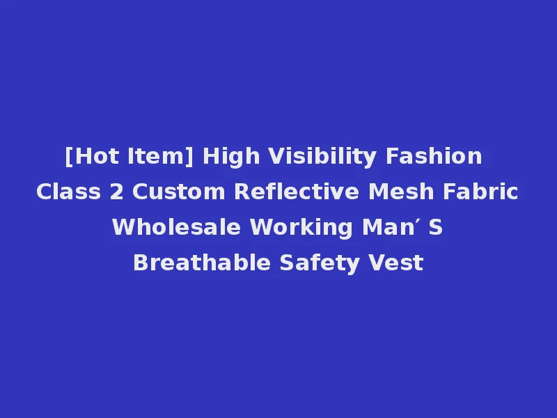 [Hot Item] High Visibility Fashion Class 2 Custom Reflective Mesh Fabric Wholesale Working Man′ S Breathable Safety Vest