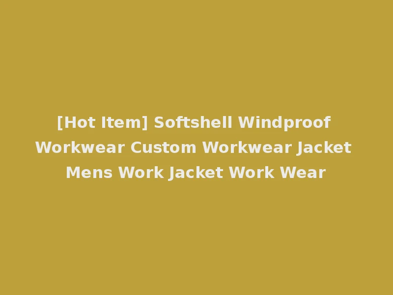 [Hot Item] Softshell Windproof Workwear Custom Workwear Jacket Mens Work Jacket Work Wear