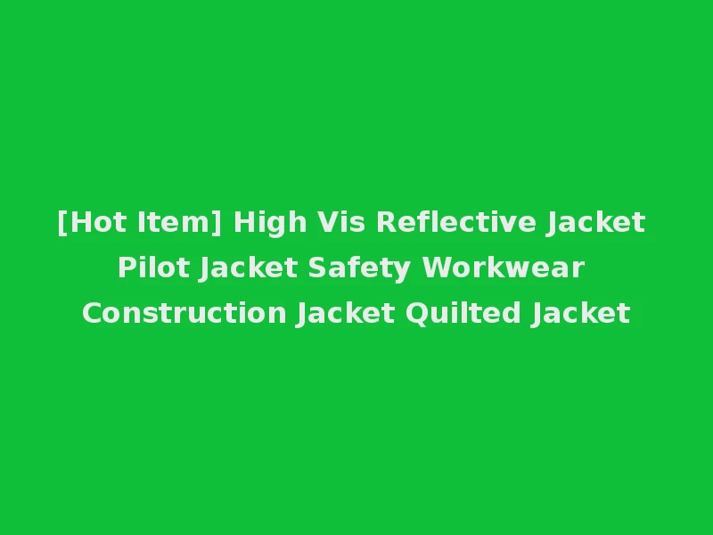 [Hot Item] High Vis Reflective Jacket Pilot Jacket Safety Workwear Construction Jacket Quilted Jacket