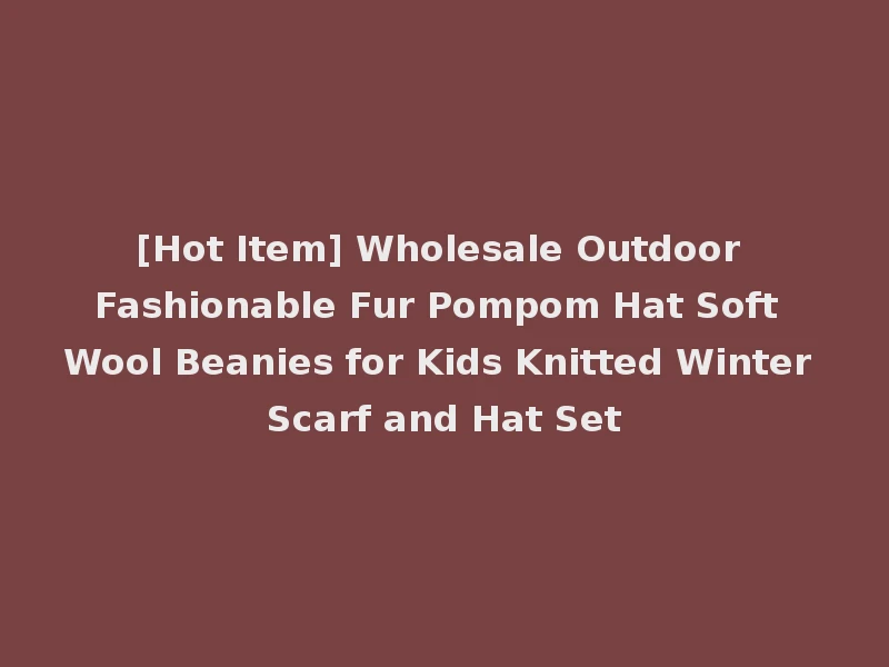 [Hot Item] Wholesale Outdoor Fashionable Fur Pompom Hat Soft Wool Beanies for Kids Knitted Winter Scarf and Hat Set