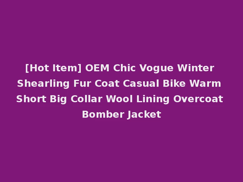 [Hot Item] OEM Chic Vogue Winter Shearling Fur Coat Casual Bike Warm Short Big Collar Wool Lining Overcoat Bomber Jacket