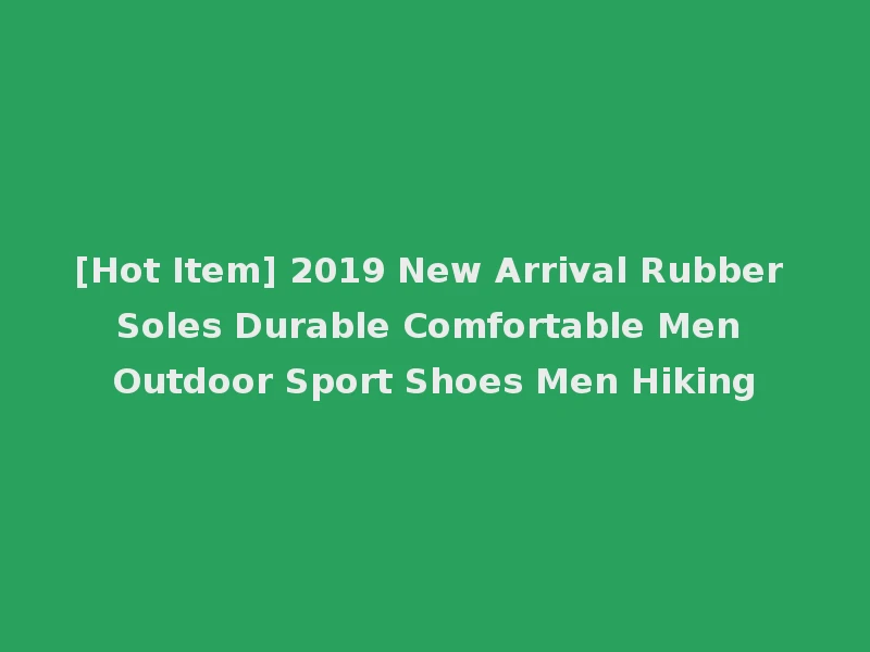 [Hot Item] 2019 New Arrival Rubber Soles Durable Comfortable Men Outdoor Sport Shoes Men Hiking