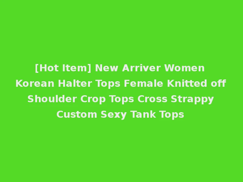 [Hot Item] New Arriver Women Korean Halter Tops Female Knitted off Shoulder Crop Tops Cross Strappy Custom Sexy Tank Tops