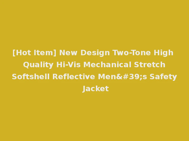 [Hot Item] New Design Two-Tone High Quality Hi-Vis Mechanical Stretch Softshell Reflective Men's Safety Jacket