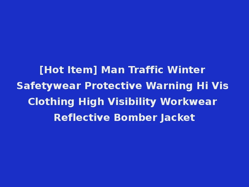 [Hot Item] Man Traffic Winter Safetywear Protective Warning Hi Vis Clothing High Visibility Workwear Reflective Bomber Jacket