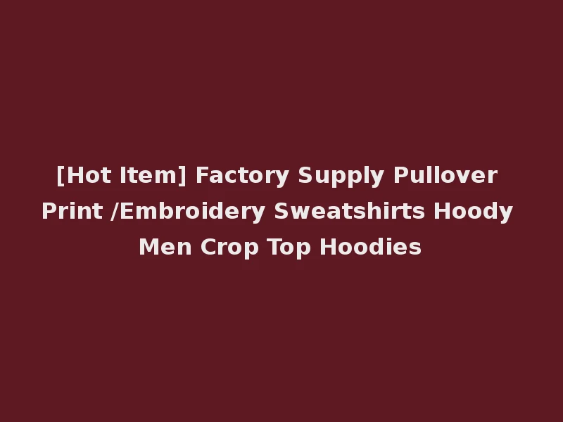 [Hot Item] Factory Supply Pullover Print /Embroidery Sweatshirts Hoody Men Crop Top Hoodies