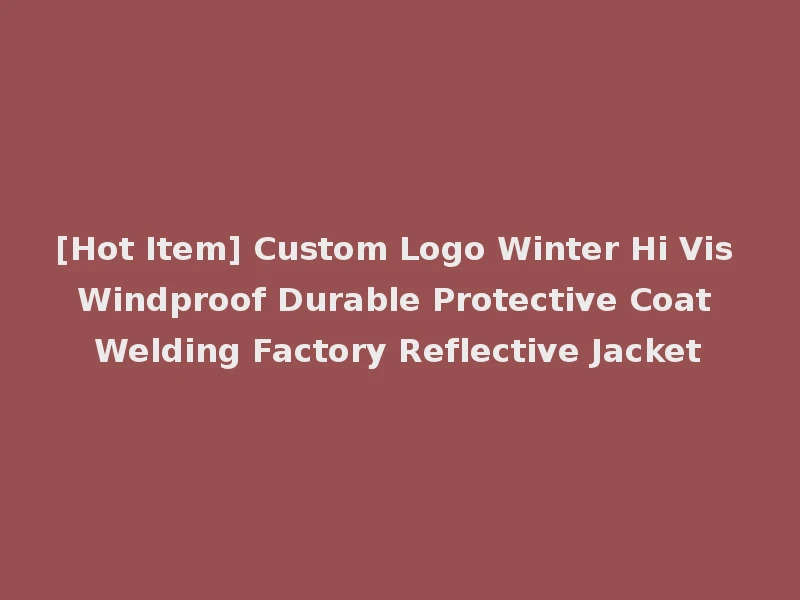 [Hot Item] Custom Logo Winter Hi Vis Windproof Durable Protective Coat Welding Factory Reflective Jacket
