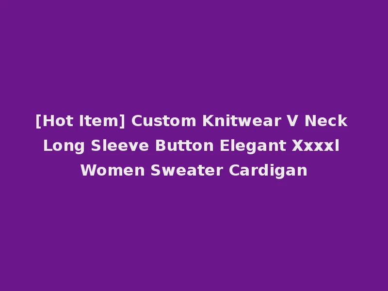 [Hot Item] Custom Knitwear V Neck Long Sleeve Button Elegant Xxxxl Women Sweater Cardigan