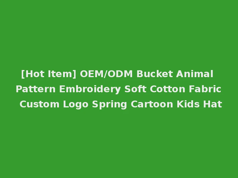 [Hot Item] OEM/ODM Bucket Animal Pattern Embroidery Soft Cotton Fabric Custom Logo Spring Cartoon Kids Hat