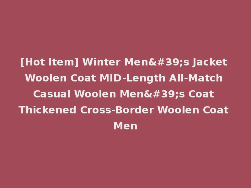 [Hot Item] Winter Men's Jacket Woolen Coat MID-Length All-Match Casual Woolen Men's Coat Thickened Cross-Border Woolen Coat Men
