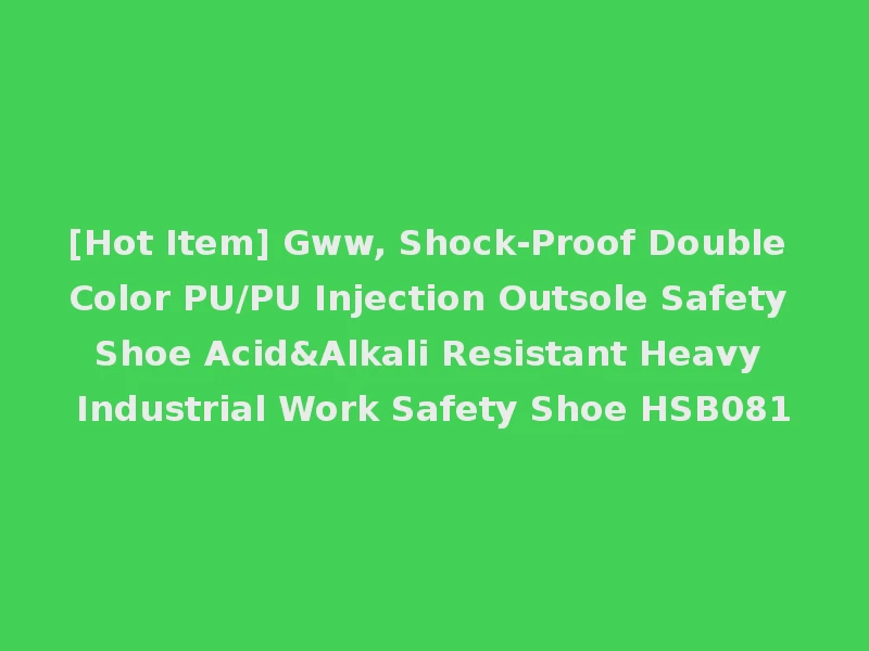 [Hot Item] Gww, Shock-Proof Double Color PU/PU Injection Outsole Safety Shoe Acid&Alkali Resistant Heavy Industrial Work Safety Shoe HSB081