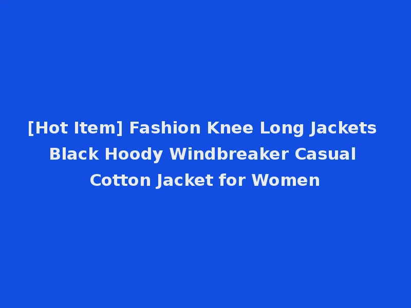 [Hot Item] Fashion Knee Long Jackets Black Hoody Windbreaker Casual Cotton Jacket for Women