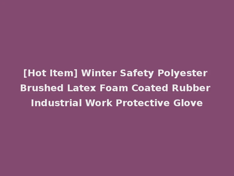 [Hot Item] Winter Safety Polyester Brushed Latex Foam Coated Rubber Industrial Work Protective Glove