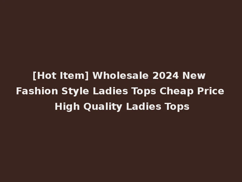 [Hot Item] Wholesale 2024 New Fashion Style Ladies Tops Cheap Price High Quality Ladies Tops