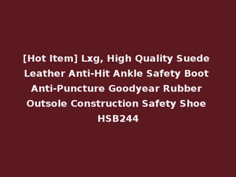 [Hot Item] Lxg, High Quality Suede Leather Anti-Hit Ankle Safety Boot Anti-Puncture Goodyear Rubber Outsole Construction Safety Shoe HSB244