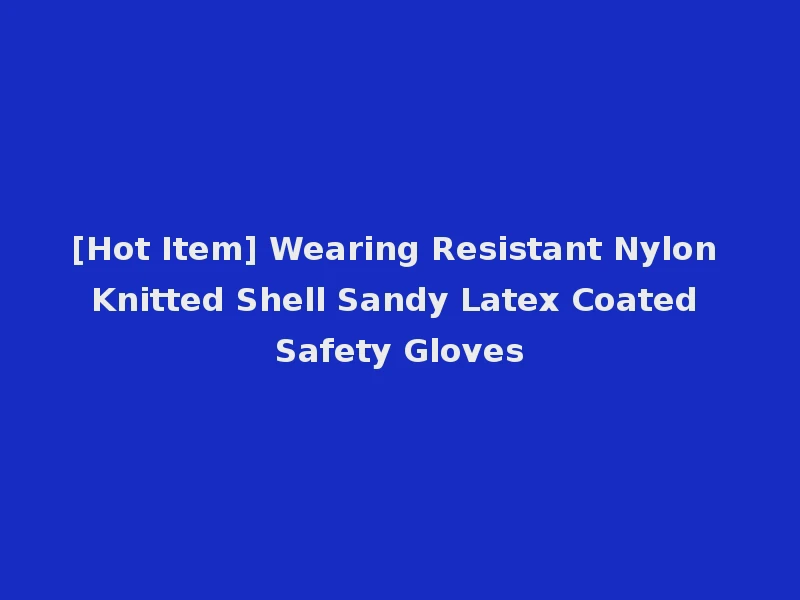 [Hot Item] Wearing Resistant Nylon Knitted Shell Sandy Latex Coated Safety Gloves