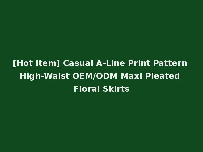 [Hot Item] Casual A-Line Print Pattern High-Waist OEM/ODM Maxi Pleated Floral Skirts