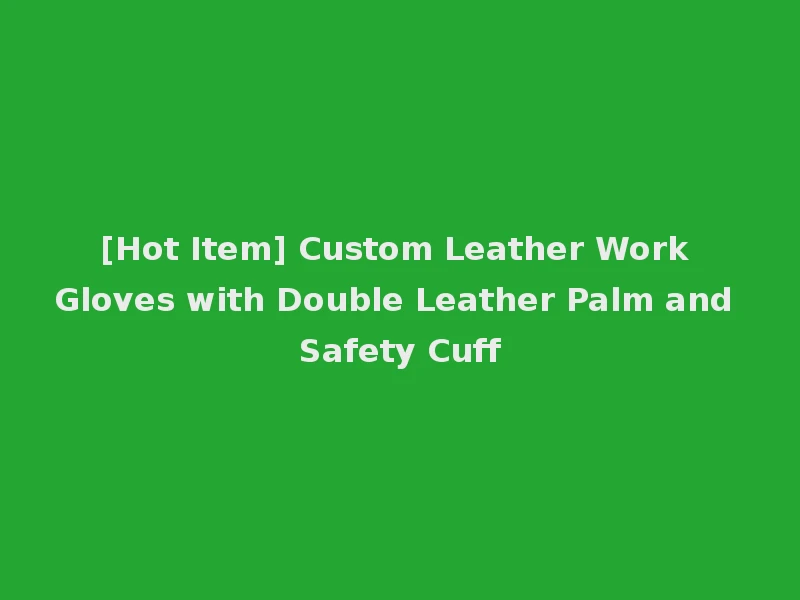 [Hot Item] Custom Leather Work Gloves with Double Leather Palm and Safety Cuff