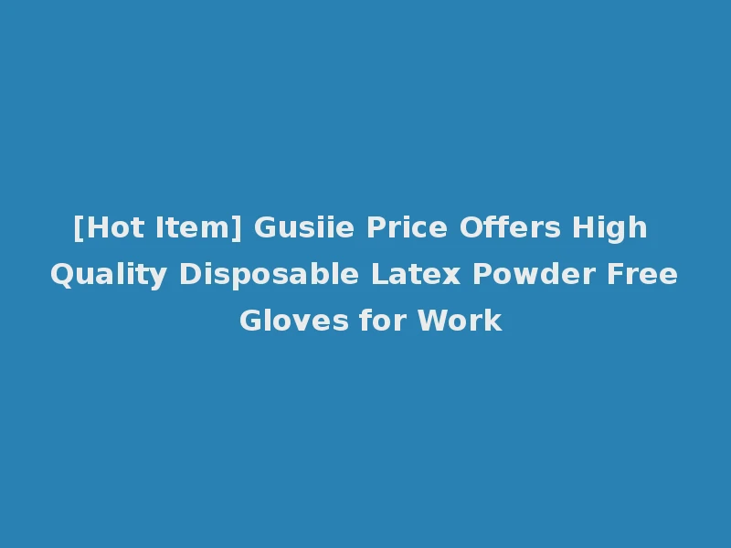 [Hot Item] Gusiie Price Offers High Quality Disposable Latex Powder Free Gloves for Work