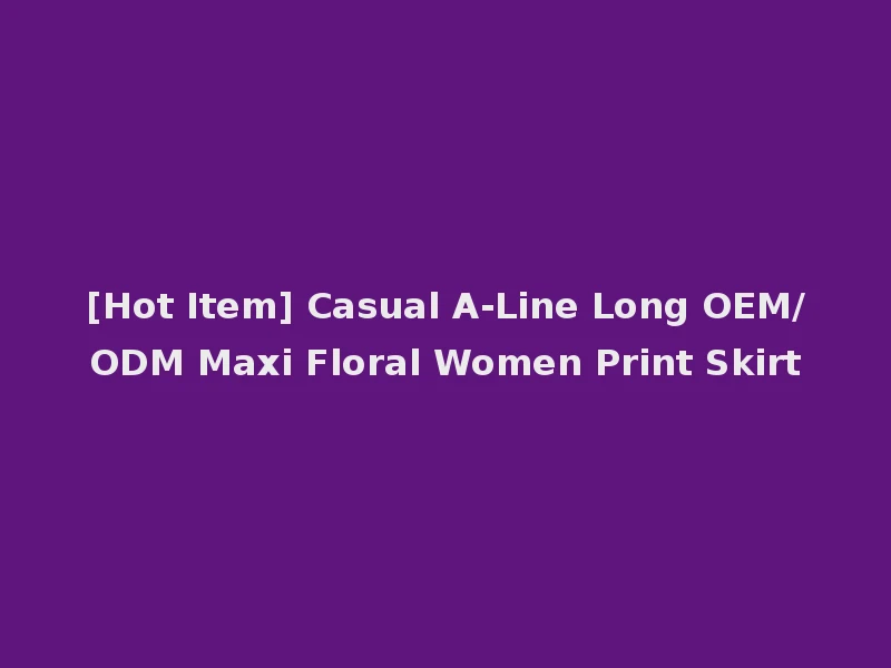 [Hot Item] Casual A-Line Long OEM/ODM Maxi Floral Women Print Skirt
