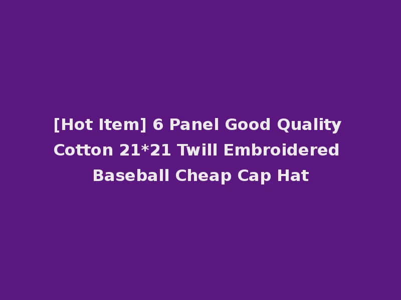 [Hot Item] 6 Panel Good Quality Cotton 21*21 Twill Embroidered Baseball Cheap Cap Hat