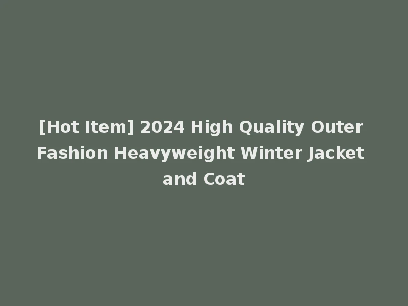 [Hot Item] 2024 High Quality Outer Fashion Heavyweight Winter Jacket and Coat