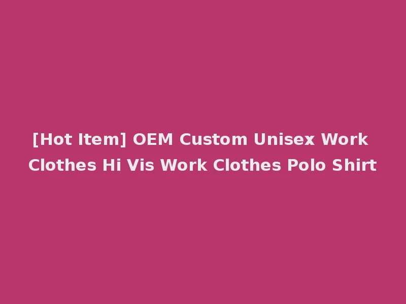[Hot Item] OEM Custom Unisex Work Clothes Hi Vis Work Clothes Polo Shirt