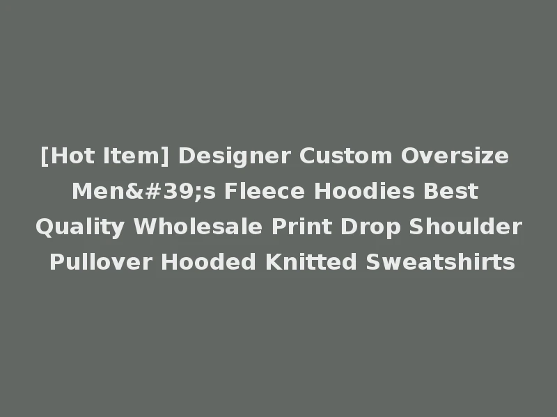[Hot Item] Designer Custom Oversize Men's Fleece Hoodies Best Quality Wholesale Print Drop Shoulder Pullover Hooded Knitted Sweatshirts