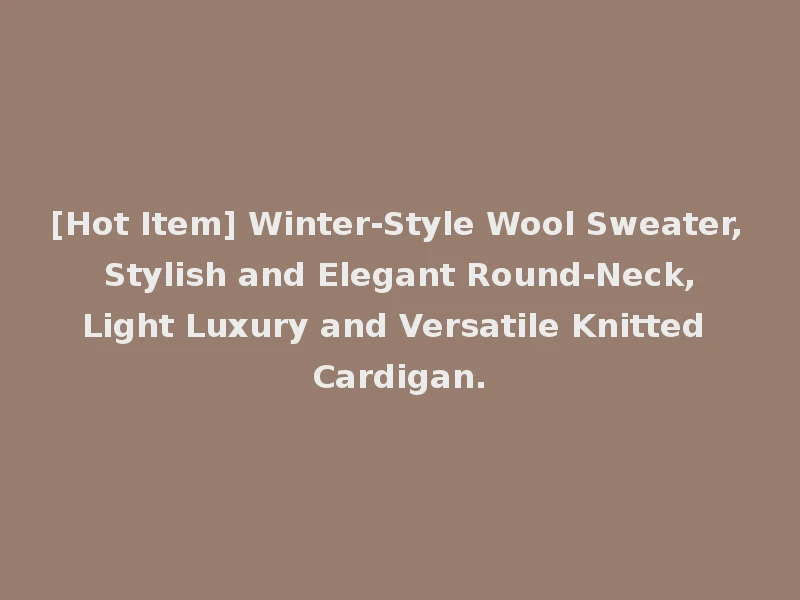 [Hot Item] Winter-Style Wool Sweater, Stylish and Elegant Round-Neck, Light Luxury and Versatile Knitted Cardigan.