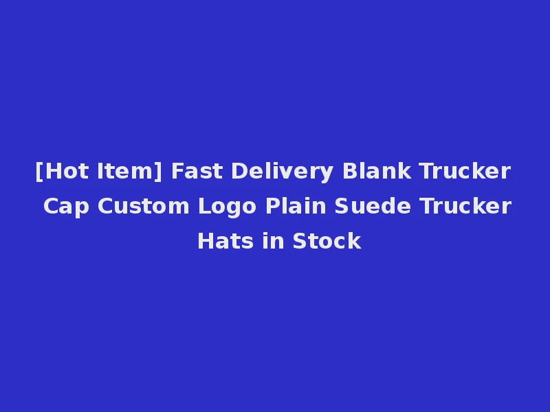 [Hot Item] Fast Delivery Blank Trucker Cap Custom Logo Plain Suede Trucker Hats in Stock