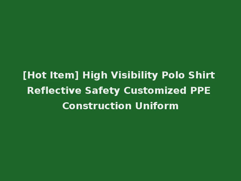 [Hot Item] High Visibility Polo Shirt Reflective Safety Customized PPE Construction Uniform