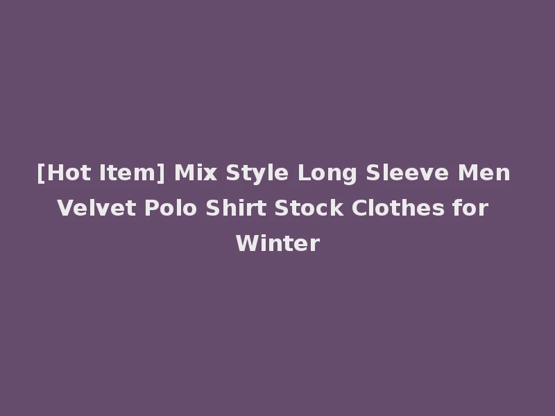 [Hot Item] Mix Style Long Sleeve Men Velvet Polo Shirt Stock Clothes for Winter