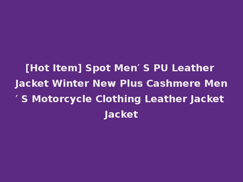 [Hot Item] Spot Men′ S PU Leather Jacket Winter New Plus Cashmere Men′ S Motorcycle Clothing Leather Jacket Jacket
