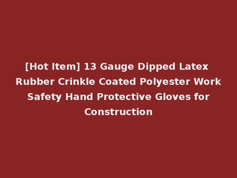 [Hot Item] 13 Gauge Dipped Latex Rubber Crinkle Coated Polyester Work Safety Hand Protective Gloves for Construction