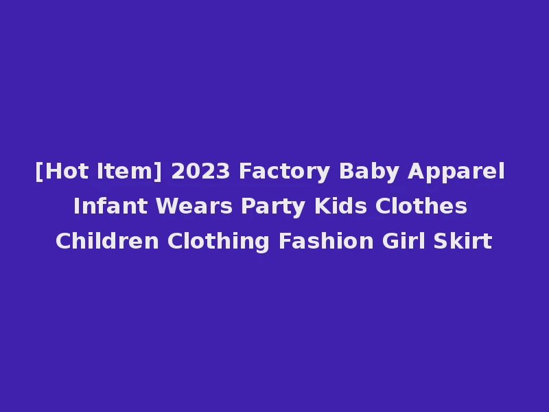 [Hot Item] 2023 Factory Baby Apparel Infant Wears Party Kids Clothes Children Clothing Fashion Girl Skirt