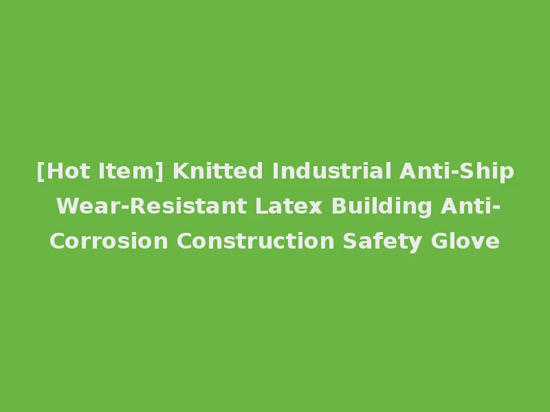 [Hot Item] Knitted Industrial Anti-Ship Wear-Resistant Latex Building Anti-Corrosion Construction Safety Glove