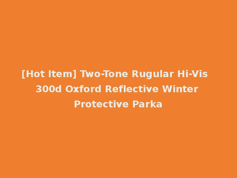 [Hot Item] Two-Tone Rugular Hi-Vis 300d Oxford Reflective Winter Protective Parka