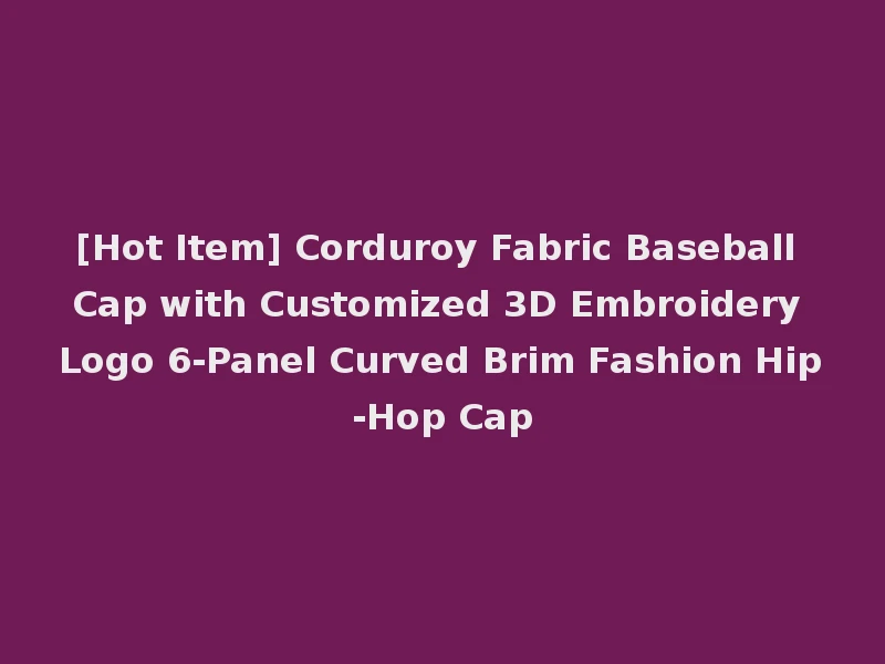 [Hot Item] Corduroy Fabric Baseball Cap with Customized 3D Embroidery Logo 6-Panel Curved Brim Fashion Hip-Hop Cap