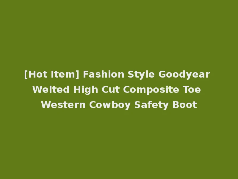 [Hot Item] Fashion Style Goodyear Welted High Cut Composite Toe Western Cowboy Safety Boot