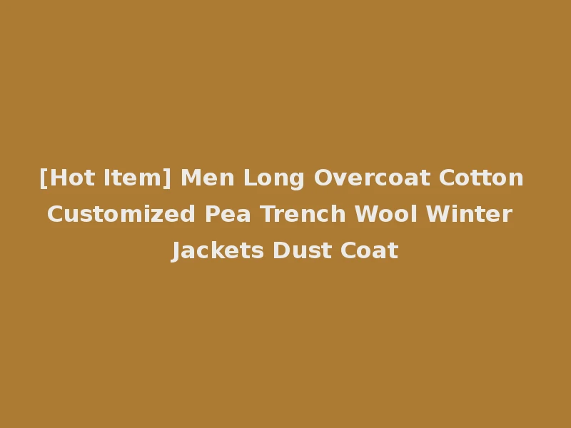 [Hot Item] Men Long Overcoat Cotton Customized Pea Trench Wool Winter Jackets Dust Coat