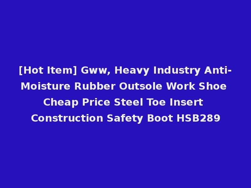 [Hot Item] Gww, Heavy Industry Anti-Moisture Rubber Outsole Work Shoe Cheap Price Steel Toe Insert Construction Safety Boot HSB289