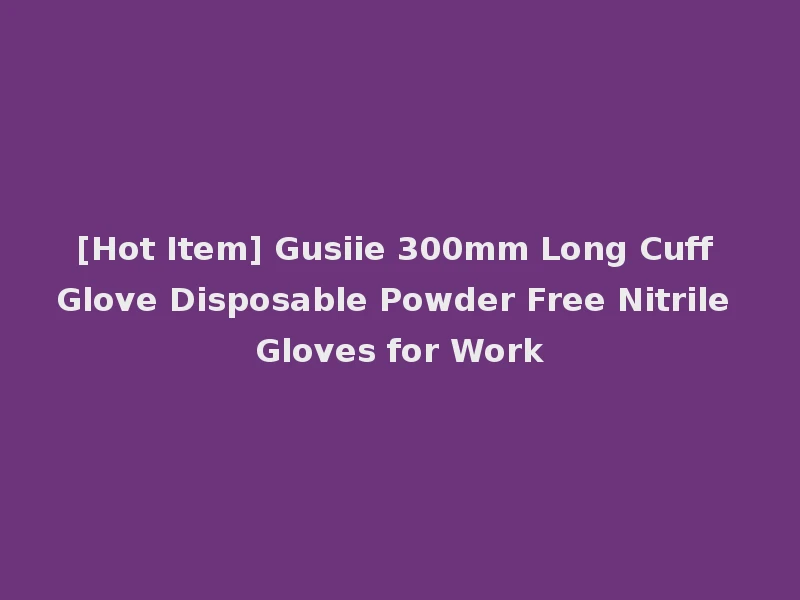 [Hot Item] Gusiie 300mm Long Cuff Glove Disposable Powder Free Nitrile Gloves for Work