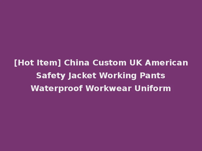 [Hot Item] China Custom UK American Safety Jacket Working Pants Waterproof Workwear Uniform