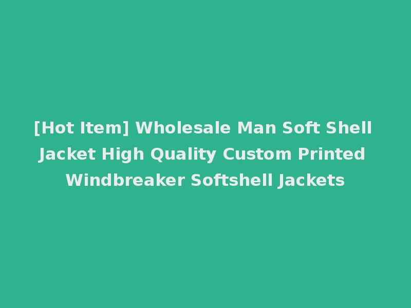 [Hot Item] Wholesale Man Soft Shell Jacket High Quality Custom Printed Windbreaker Softshell Jackets
