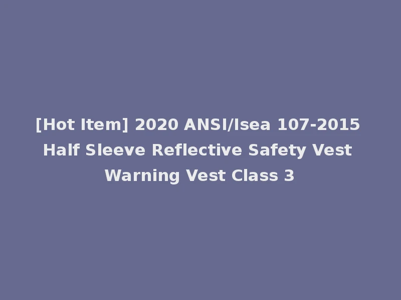 [Hot Item] 2020 ANSI/Isea 107-2015 Half Sleeve Reflective Safety Vest Warning Vest Class 3
