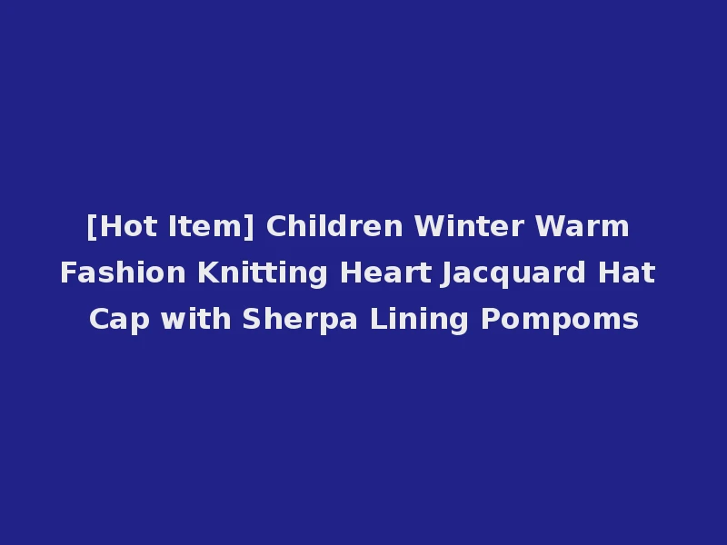 [Hot Item] Children Winter Warm Fashion Knitting Heart Jacquard Hat Cap with Sherpa Lining Pompoms