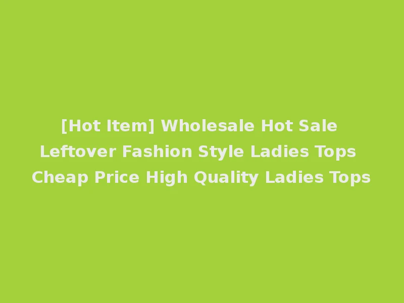[Hot Item] Wholesale Hot Sale Leftover Fashion Style Ladies Tops Cheap Price High Quality Ladies Tops