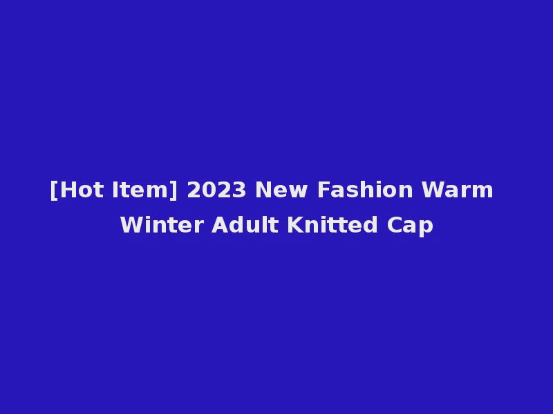 [Hot Item] 2023 New Fashion Warm Winter Adult Knitted Cap