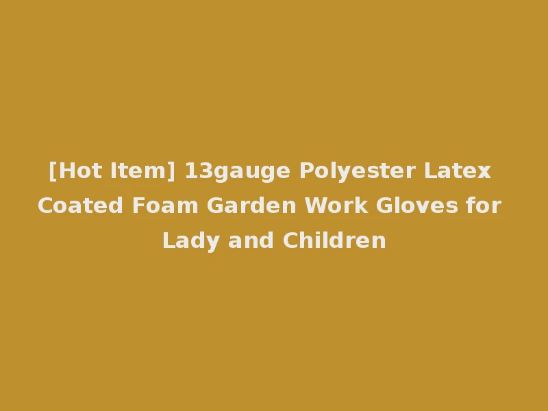[Hot Item] 13gauge Polyester Latex Coated Foam Garden Work Gloves for Lady and Children